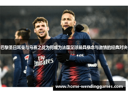 巴黎圣日耳曼与马赛之战为何成为法国足球最具悬念与激情的经典对决
