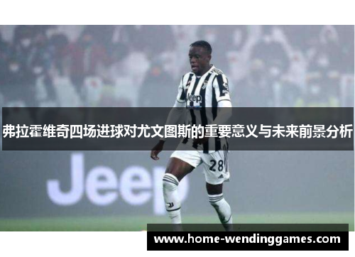 弗拉霍维奇四场进球对尤文图斯的重要意义与未来前景分析