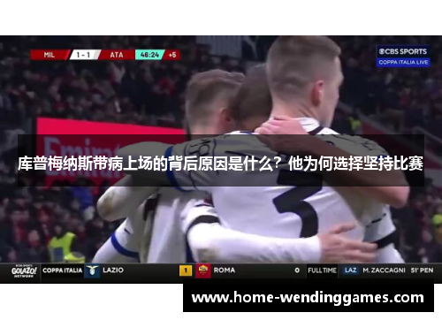 库普梅纳斯带病上场的背后原因是什么?他为何选择坚持比赛 库普梅纳斯带病上场的背后原因是什么?他为何选择坚持比赛