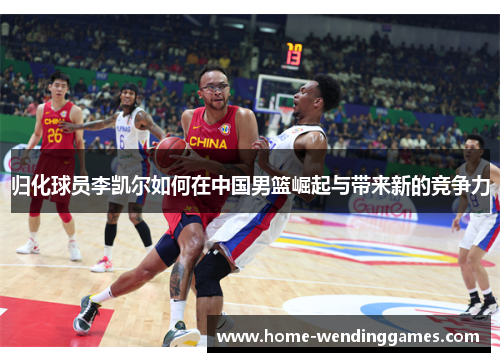 归化球员李凯尔如何在中国男篮崛起与带来新的竞争力