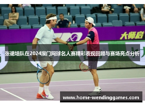 张德培队在2024澳门网球名人赛精彩表现回顾与赛场亮点分析