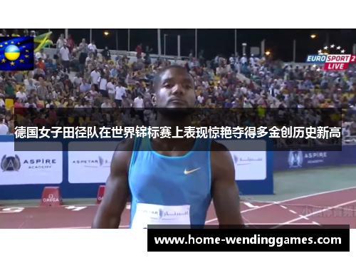德国女子田径队在世界锦标赛上表现惊艳夺得多金创历史新高