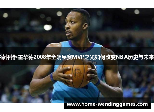 德怀特·霍华德2008年全明星赛MVP之光如何改变NBA历史与未来