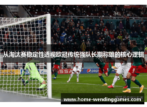 从淘汰赛稳定性透视欧冠传统强队长期称雄的核心逻辑
