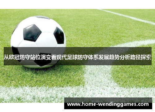 从欧冠防守站位演变看现代足球防守体系发展趋势分析路径探索