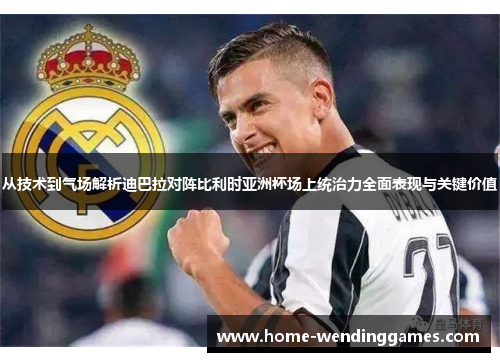从技术到气场解析迪巴拉对阵比利时亚洲杯场上统治力全面表现与关键价值
