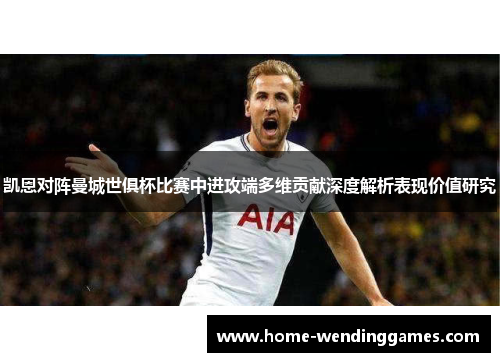凯恩对阵曼城世俱杯比赛中进攻端多维贡献深度解析表现价值研究