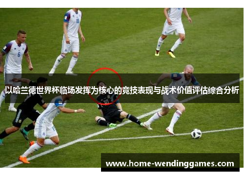 以哈兰德世界杯临场发挥为核心的竞技表现与战术价值评估综合分析 以哈兰德世界杯临场发挥为核心的竞技表现与战术价值评估综合分析