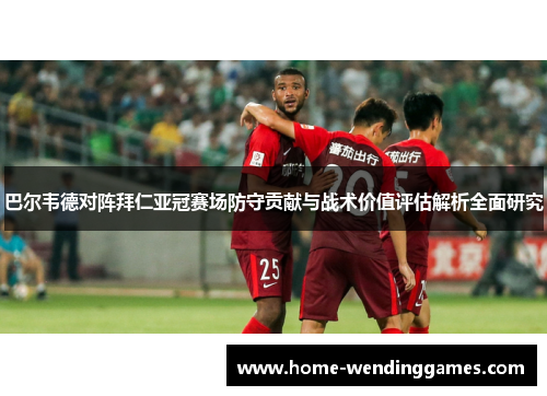 巴尔韦德对阵拜仁亚冠赛场防守贡献与战术价值评估解析全面研究