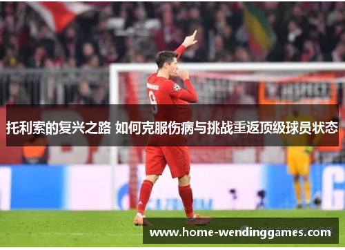 托利索的复兴之路 如何克服伤病与挑战重返顶级球员状态