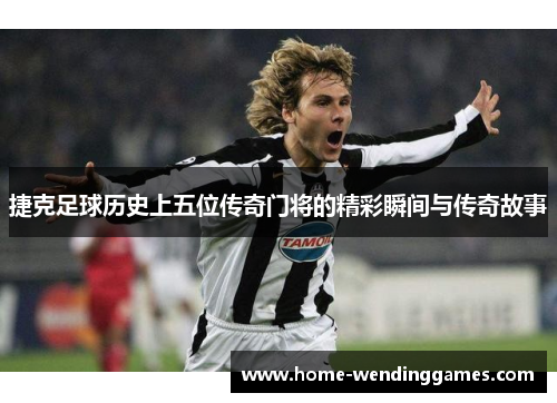 捷克足球历史上五位传奇门将的精彩瞬间与传奇故事