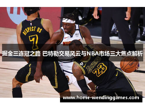 掘金三连冠之路 巴特勒交易风云与NBA市场三大焦点解析