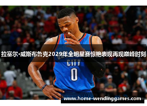 拉塞尔·威斯布鲁克2029年全明星赛惊艳表现再现巅峰时刻