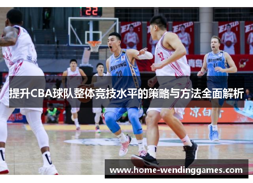 提升CBA球队整体竞技水平的策略与方法全面解析