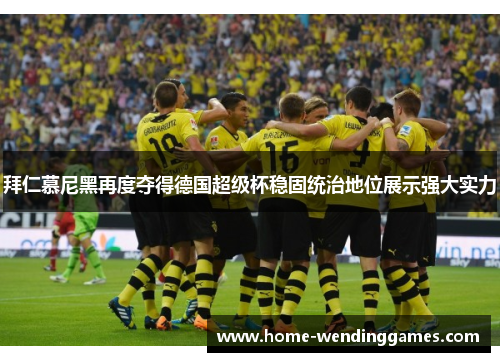 拜仁慕尼黑再度夺得德国超级杯稳固统治地位展示强大实力