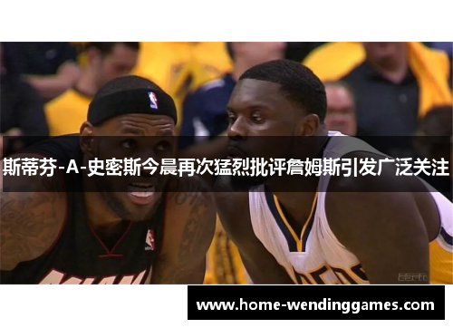 斯蒂芬-A-史密斯今晨再次猛烈批评詹姆斯引发广泛关注