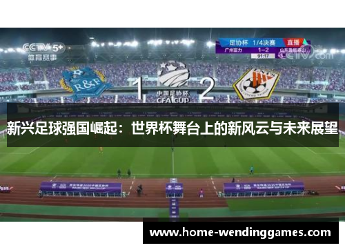 新兴足球强国崛起：世界杯舞台上的新风云与未来展望