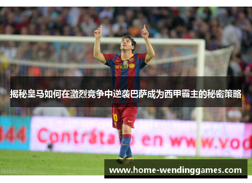 揭秘皇马如何在激烈竞争中逆袭巴萨成为西甲霸主的秘密策略 揭秘皇马如何在激烈竞争中逆袭巴萨成为西甲霸主的秘密策略