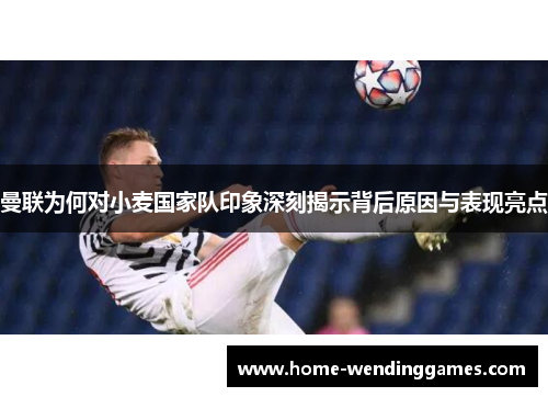 曼联为何对小麦国家队印象深刻揭示背后原因与表现亮点