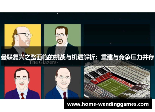 曼联复兴之路面临的挑战与机遇解析：重建与竞争压力并存