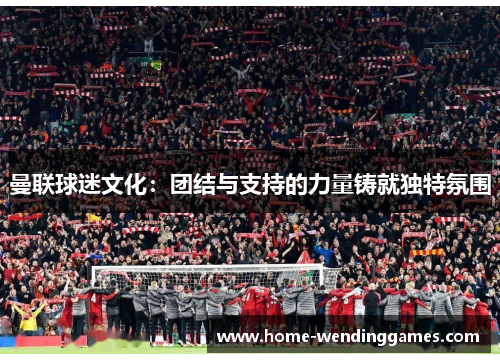 曼联球迷文化：团结与支持的力量铸就独特氛围