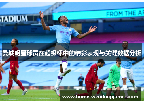 曼城明星球员在超级杯中的精彩表现与关键数据分析