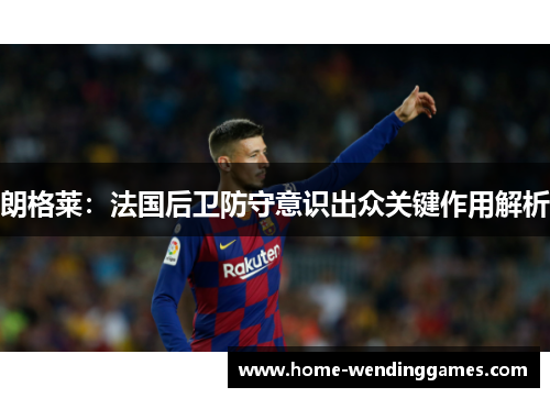 朗格莱：法国后卫防守意识出众关键作用解析