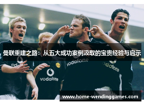 曼联重建之路：从五大成功案例汲取的宝贵经验与启示