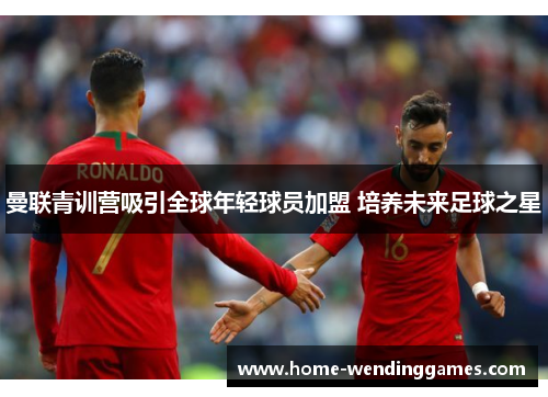 曼联青训营吸引全球年轻球员加盟 培养未来足球之星