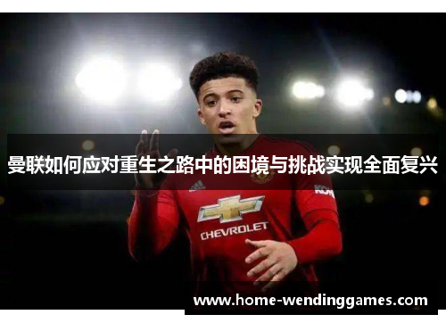 曼联如何应对重生之路中的困境与挑战实现全面复兴 曼联如何应对重生之路中的困境与挑战实现全面复兴
