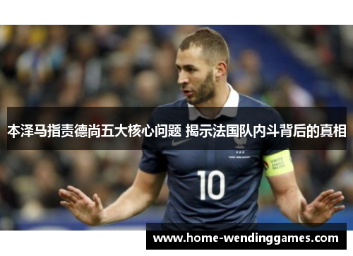 本泽马指责德尚五大核心问题 揭示法国队内斗背后的真相 本泽马指责德尚五大核心问题 揭示法国队内斗背后的真相