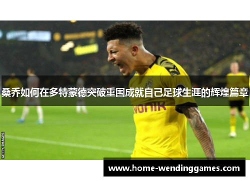 桑乔如何在多特蒙德突破重围成就自己足球生涯的辉煌篇章