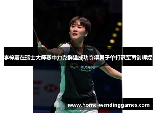 李梓嘉在瑞士大师赛中力克群雄成功夺得男子单打冠军再创辉煌 李梓嘉在瑞士大师赛中力克群雄成功夺得男子单打冠军再创辉煌