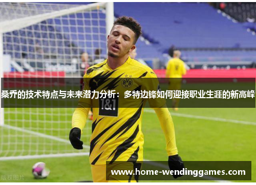 桑乔的技术特点与未来潜力分析:多特边锋如何迎接职业生涯的新高峰 桑乔的技术特点与未来潜力分析:多特边锋如何迎接职业生涯的新高峰