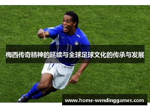 梅西传奇精神的延续与全球足球文化的传承与发展 梅西传奇精神的延续与全球足球文化的传承与发展
