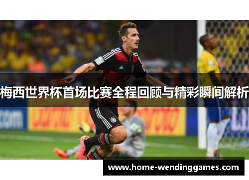 梅西世界杯首场比赛全程回顾与精彩瞬间解析