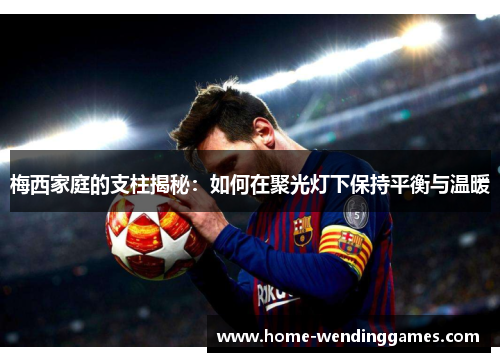 梅西家庭的支柱揭秘：如何在聚光灯下保持平衡与温暖