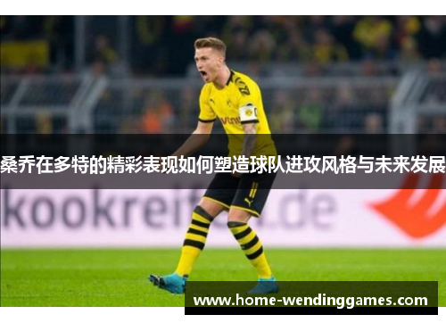 桑乔在多特的精彩表现如何塑造球队进攻风格与未来发展