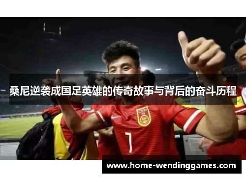 桑尼逆袭成国足英雄的传奇故事与背后的奋斗历程