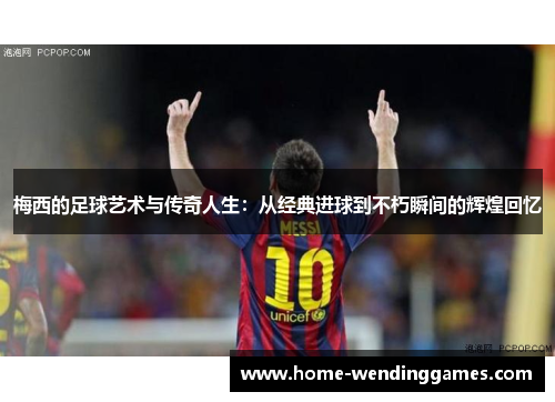 梅西的足球艺术与传奇人生：从经典进球到不朽瞬间的辉煌回忆