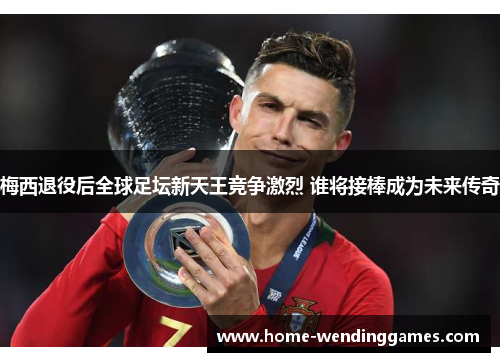 梅西退役后全球足坛新天王竞争激烈 谁将接棒成为未来传奇 梅西退役后全球足坛新天王竞争激烈 谁将接棒成为未来传奇