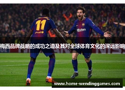 梅西品牌战略的成功之道及其对全球体育文化的深远影响 梅西品牌战略的成功之道及其对全球体育文化的深远影响