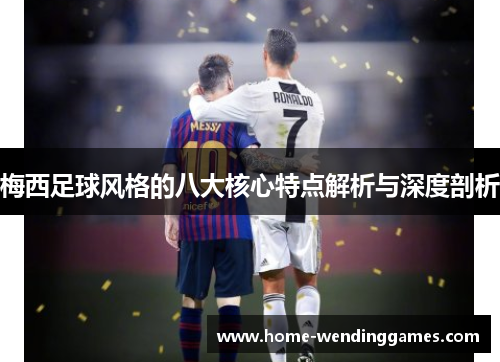 梅西足球风格的八大核心特点解析与深度剖析 梅西足球风格的八大核心特点解析与深度剖析