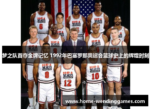梦之队首夺金牌记忆 1992年巴塞罗那奥运会篮球史上的辉煌时刻 梦之队首夺金牌记忆 1992年巴塞罗那奥运会篮球史上的辉煌时刻