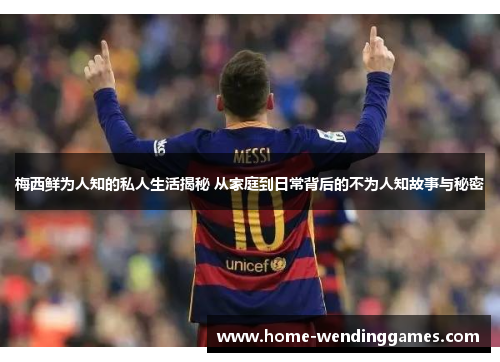 梅西鲜为人知的私人生活揭秘 从家庭到日常背后的不为人知故事与秘密 梅西鲜为人知的私人生活揭秘 从家庭到日常背后的不为人知故事与秘密