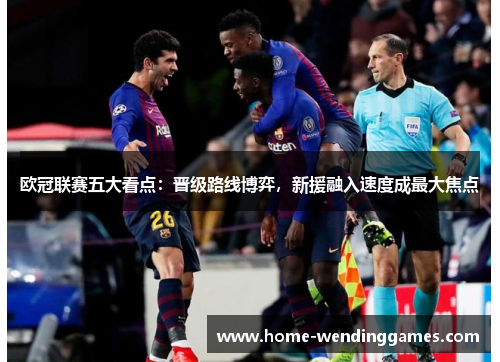 欧冠联赛五大看点:晋级路线博弈,新援融入速度成最大焦点 欧冠联赛五大看点:晋级路线博弈,新援融入速度成最大焦点