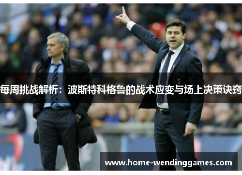 每周挑战解析:波斯特科格鲁的战术应变与场上决策诀窍 每周挑战解析:波斯特科格鲁的战术应变与场上决策诀窍