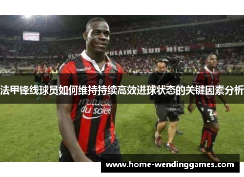 法甲锋线球员如何维持持续高效进球状态的关键因素分析