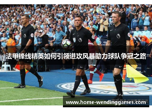 法甲锋线精英如何引领进攻风暴助力球队争冠之路