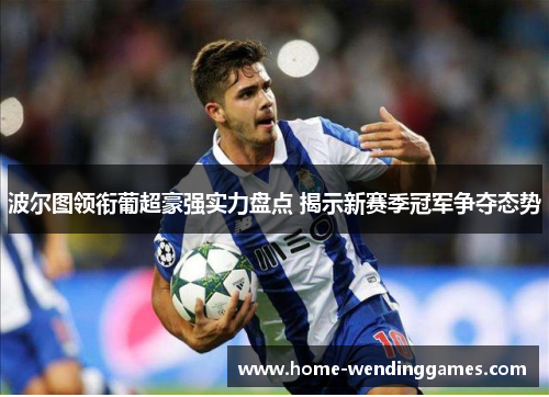 波尔图领衔葡超豪强实力盘点 揭示新赛季冠军争夺态势
